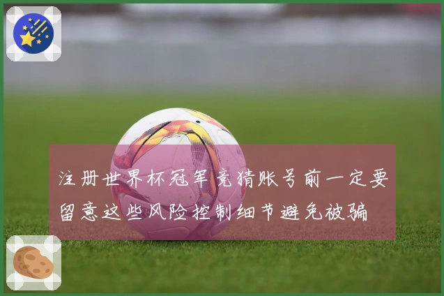 注册世界杯冠军竞猜账号前一定要留意这些风险控制细节避免被骗