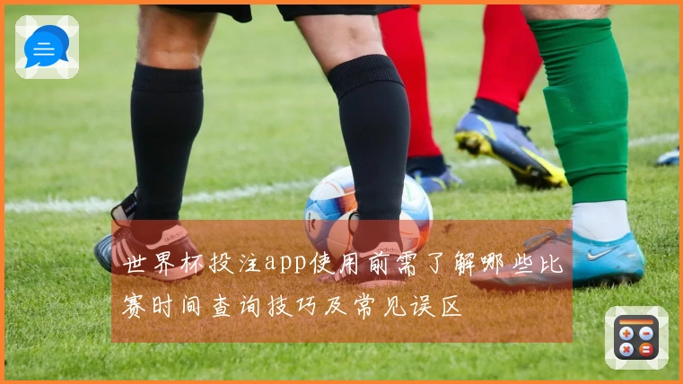 世界杯投注app使用前需了解哪些比赛时间查询技巧及常见误区