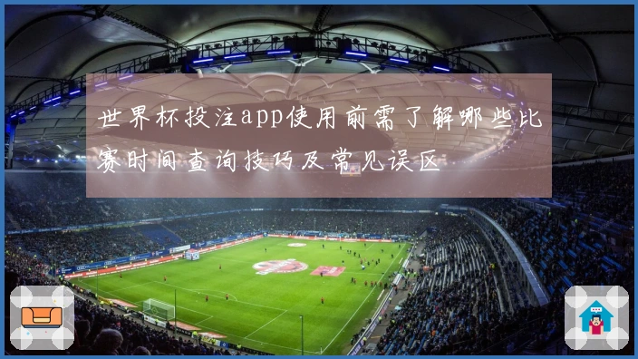 世界杯投注app使用前需了解哪些比赛时间查询技巧及常见误区