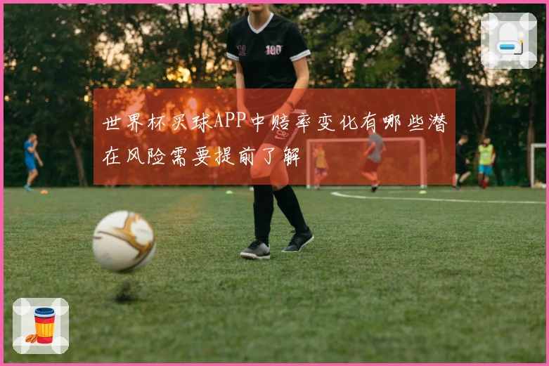 世界杯买球APP中赔率变化有哪些潜在风险需要提前了解