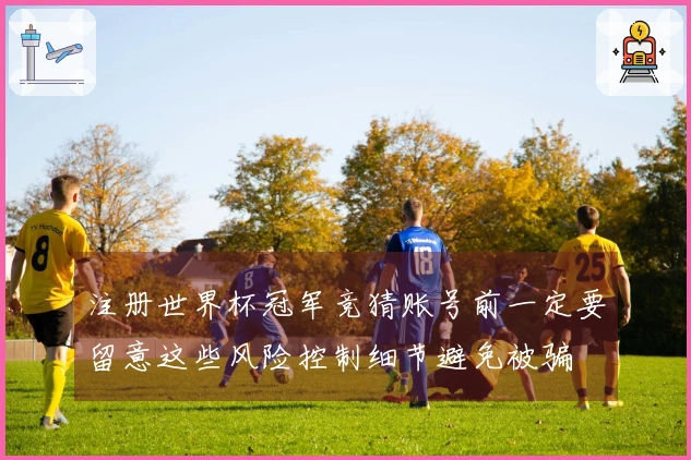 注册世界杯冠军竞猜账号前一定要留意这些风险控制细节避免被骗