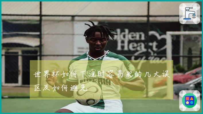 世界杯如何下注时容易犯的几大误区及如何避免
